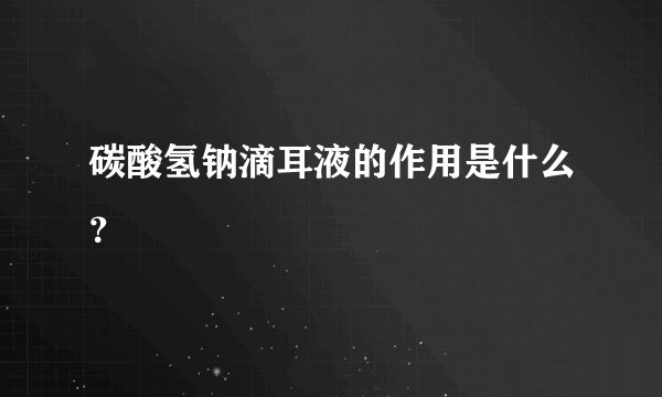 碳酸氢钠滴耳液的作用是什么？