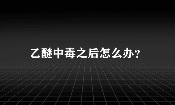 乙醚中毒之后怎么办？