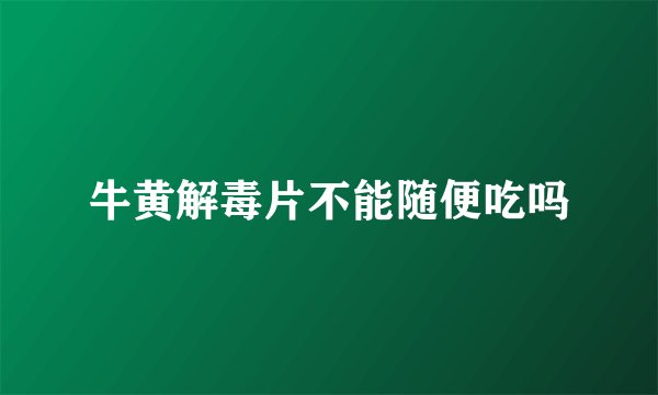 牛黄解毒片不能随便吃吗