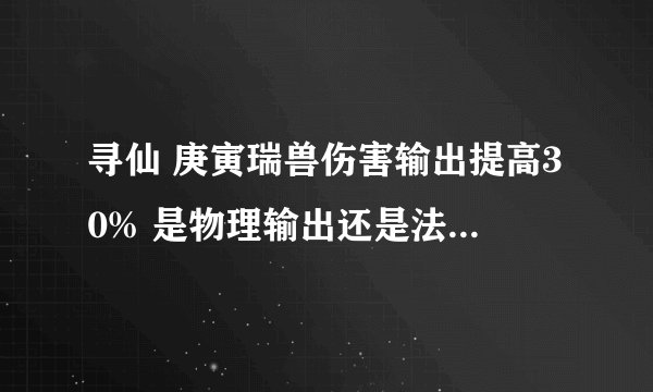 寻仙 庚寅瑞兽伤害输出提高30% 是物理输出还是法效输出？