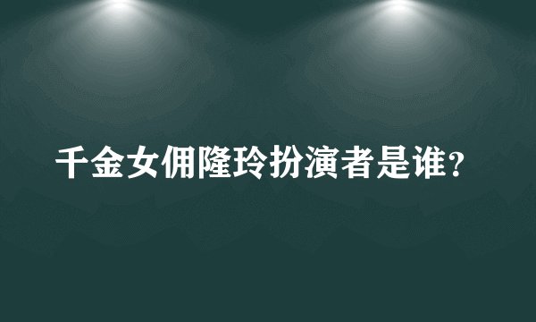 千金女佣隆玲扮演者是谁？