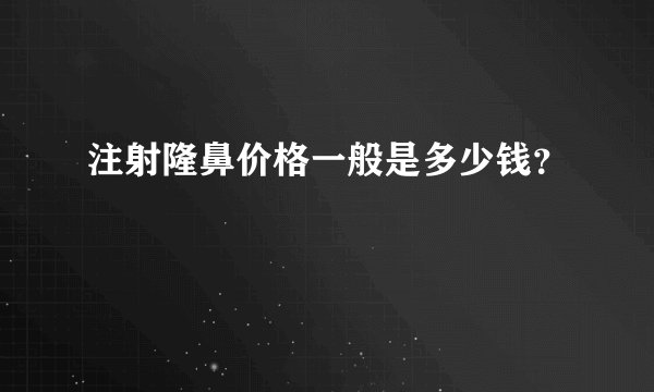 注射隆鼻价格一般是多少钱？