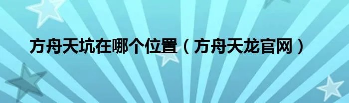 方舟天坑在哪个位置（方舟天龙官网）