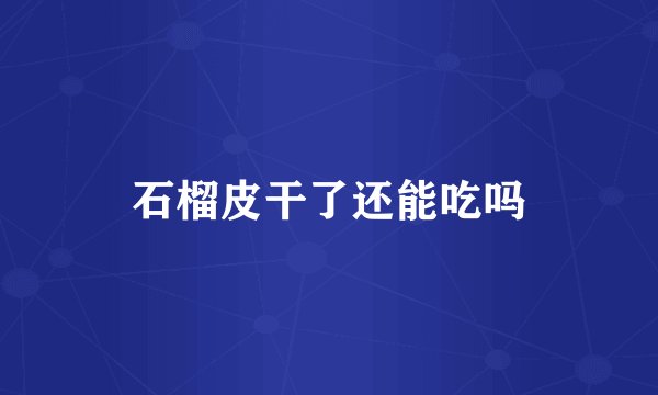 石榴皮干了还能吃吗