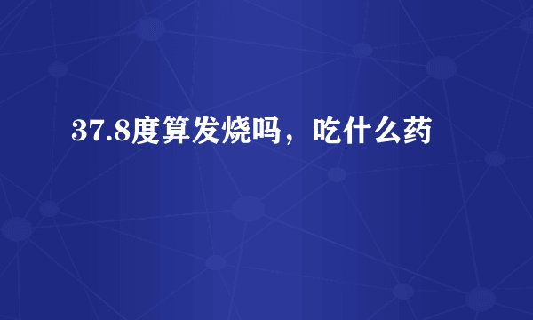 37.8度算发烧吗，吃什么药