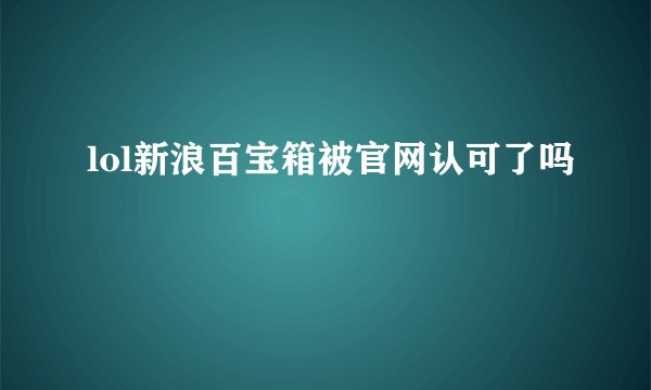 lol新浪百宝箱被官网认可了吗
