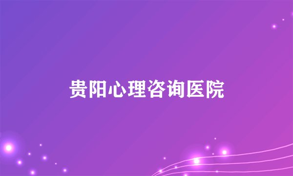 贵阳心理咨询医院