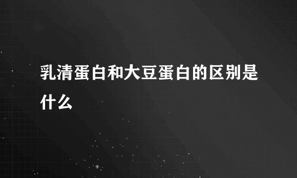 乳清蛋白和大豆蛋白的区别是什么