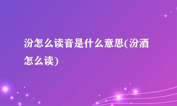 汾怎么读音是什么意思(汾酒怎么读)