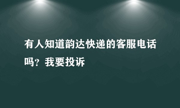 有人知道韵达快递的客服电话吗?我要投诉