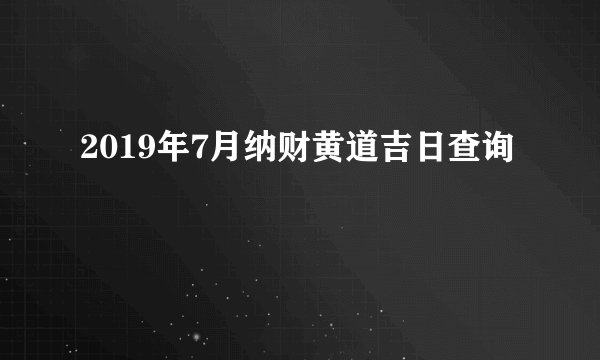 2019年7月纳财黄道吉日查询