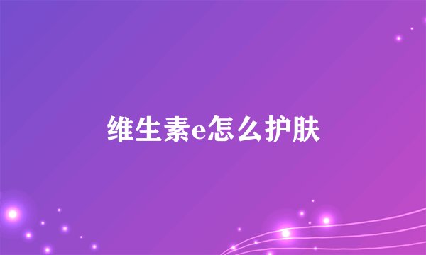 维生素e怎么护肤