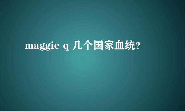 maggie q 几个国家血统？