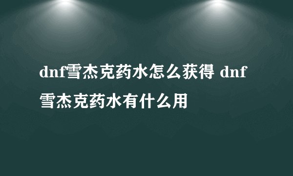 dnf雪杰克药水怎么获得 dnf雪杰克药水有什么用