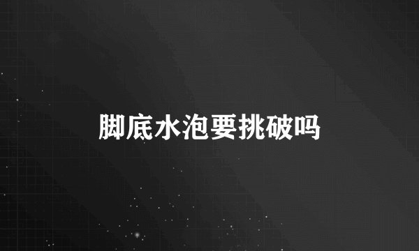 脚底水泡要挑破吗