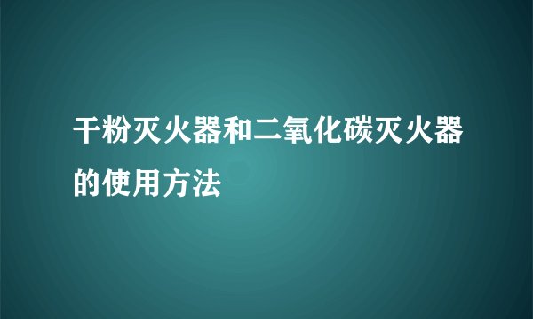 干粉灭火器和二氧化碳灭火器的使用方法