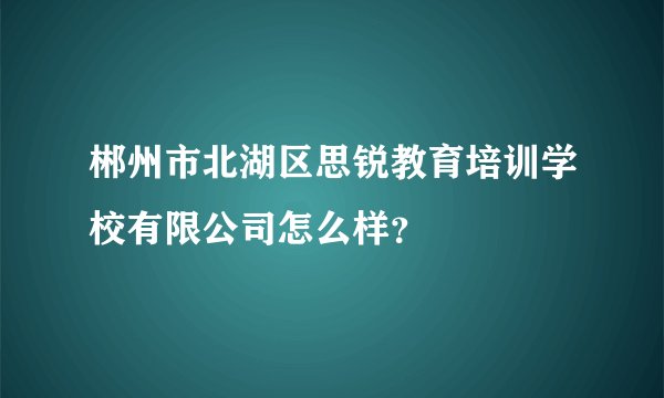 郴州市北湖区思锐教育培训学校有限公司怎么样?