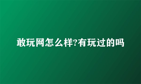 敢玩网怎么样?有玩过的吗
