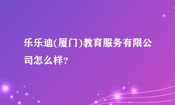 乐乐迪(厦门)教育服务有限公司怎么样？