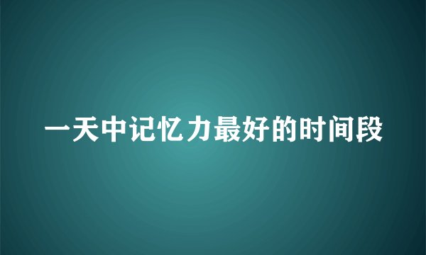 一天中记忆力最好的时间段