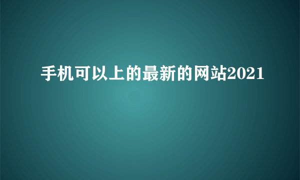 手机可以上的最新的网站2021