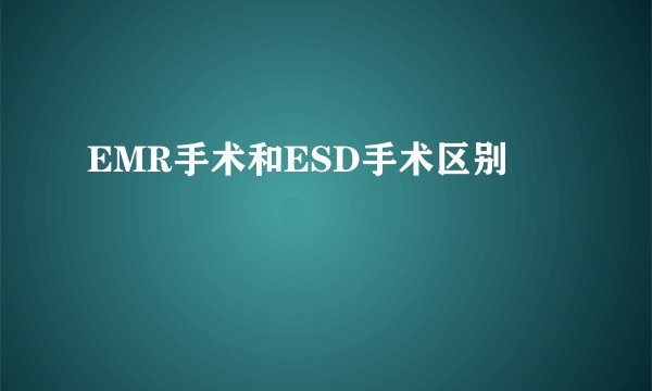 EMR手术和ESD手术区别
