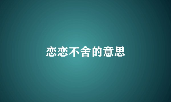 恋恋不舍的意思