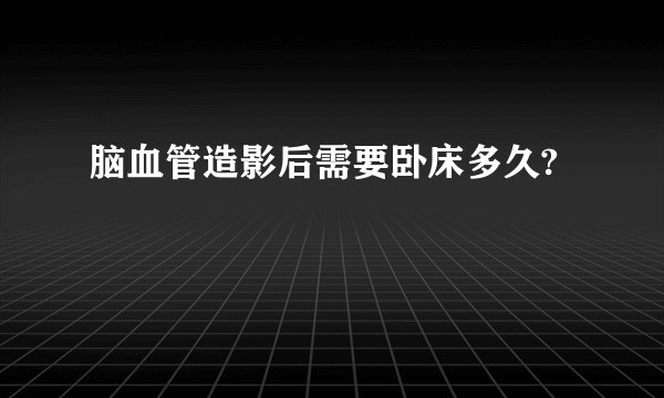脑血管造影后需要卧床多久?