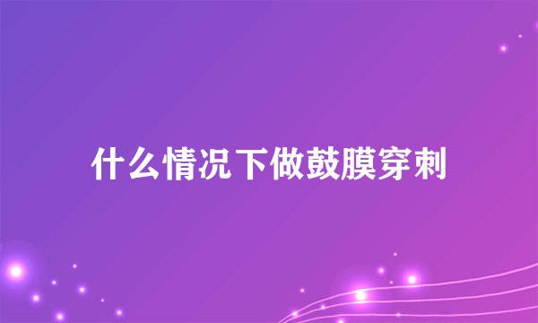 什么情况下做鼓膜穿刺
