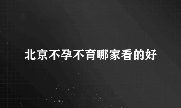 北京不孕不育哪家看的好