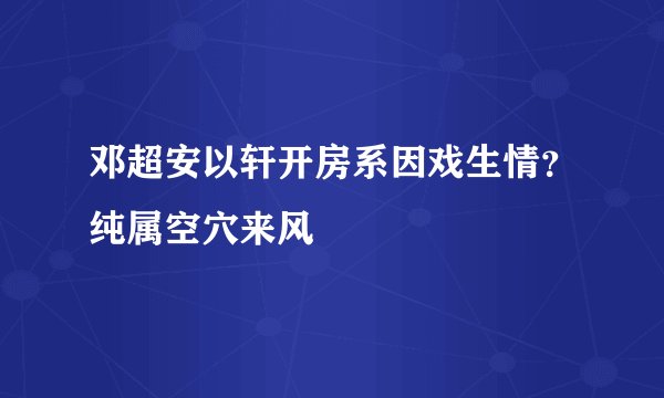 邓超安以轩开房系因戏生情?纯属空穴来风