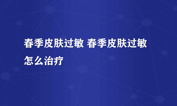 春季皮肤过敏 春季皮肤过敏怎么治疗
