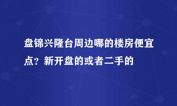 盘锦兴隆台周边哪的楼房便宜点?新开盘的或者二手的