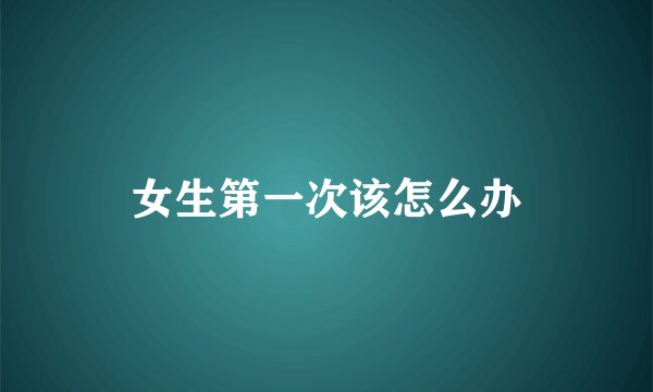 女生第一次该怎么办