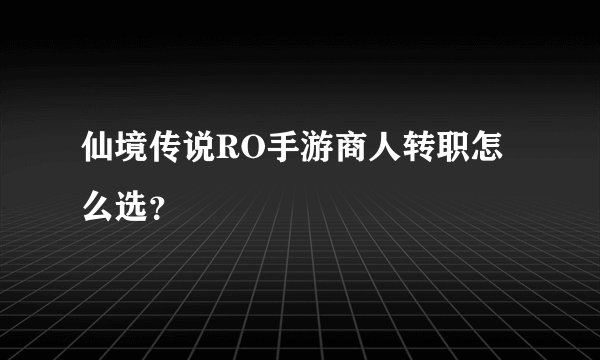仙境传说RO手游商人转职怎么选？