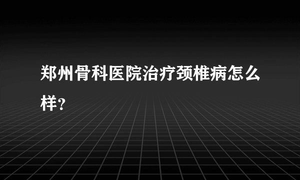 郑州骨科医院治疗颈椎病怎么样？