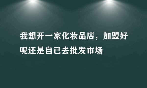 我想开一家化妆品店,加盟好呢还是自己去批发市场