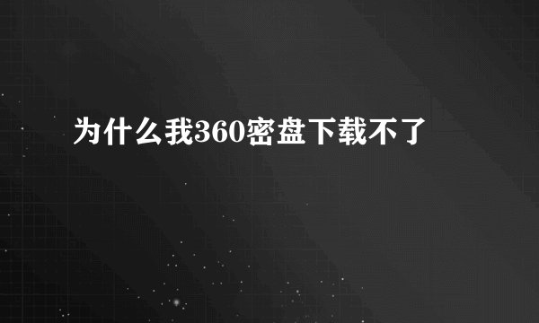 为什么我360密盘下载不了