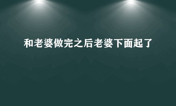 和老婆做完之后老婆下面起了