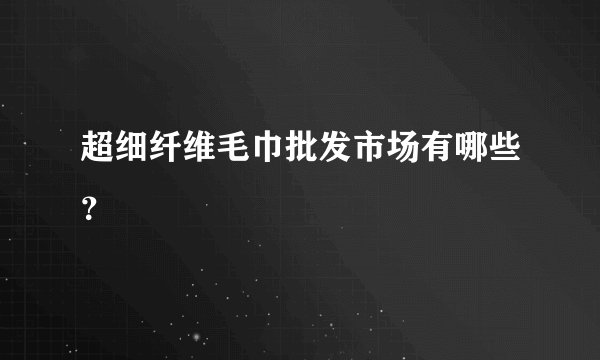 超细纤维毛巾批发市场有哪些？