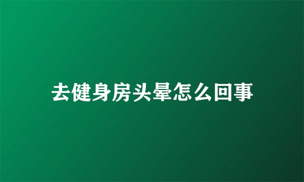 去健身房头晕怎么回事