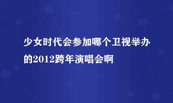 少女时代会参加哪个卫视举办的2012跨年演唱会啊