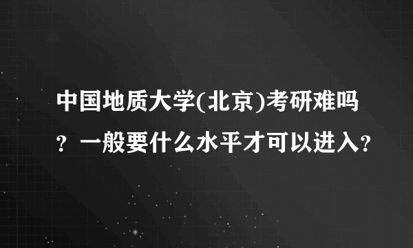 中国地质大学(北京)考研难吗?一般要什么水平才可以进入?