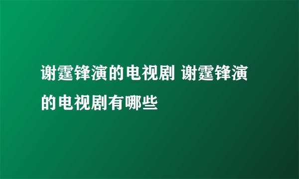 谢霆锋演的电视剧 谢霆锋演的电视剧有哪些