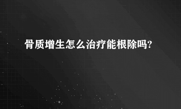 骨质增生怎么治疗能根除吗?