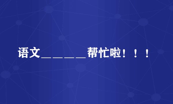 语文＿＿＿＿帮忙啦！！！