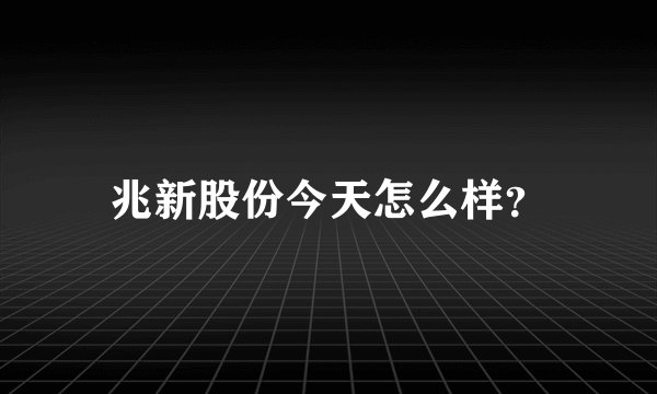 兆新股份今天怎么样？