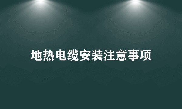 地热电缆安装注意事项