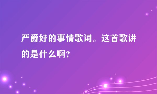 严爵好的事情歌词。这首歌讲的是什么啊?