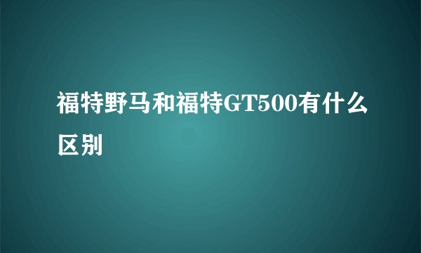 福特野马和福特GT500有什么区别